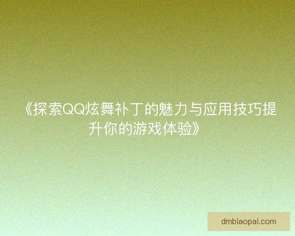 《探索QQ炫舞补丁的魅力与应用技巧提升你的游戏体验》