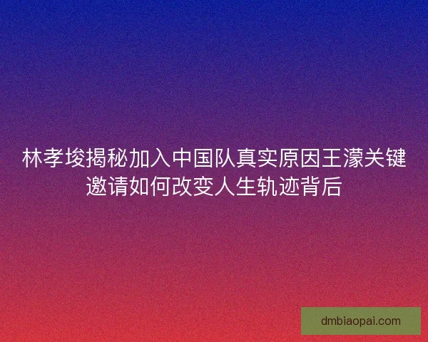 林孝埈揭秘加入中国队真实原因王濛关键邀请如何改变人生轨迹背后