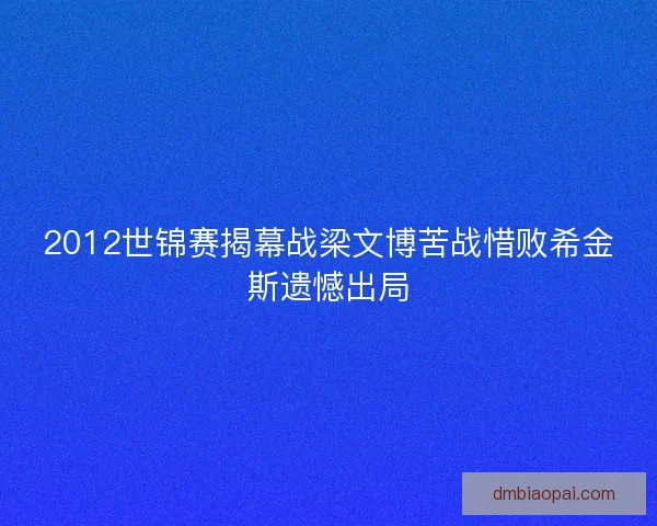 2012世锦赛揭幕战梁文博苦战惜败希金斯遗憾出局