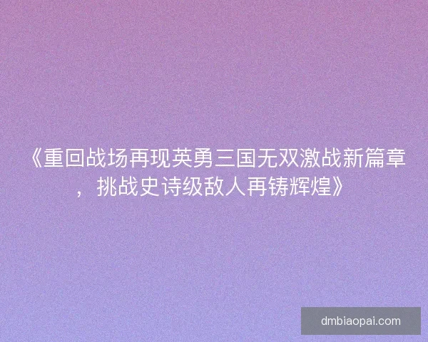 《重回战场再现英勇三国无双激战新篇章，挑战史诗级敌人再铸辉煌》