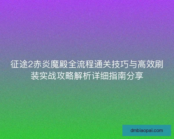 征途2赤炎魔殿全流程通关技巧与高效刷装实战攻略解析详细指南分享