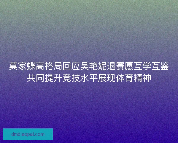 莫家蝶高格局回应吴艳妮退赛愿互学互鉴共同提升竞技水平展现体育精神