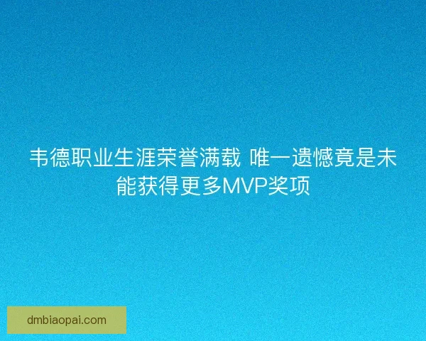 韦德职业生涯荣誉满载 唯一遗憾竟是未能获得更多MVP奖项