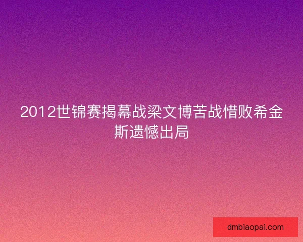 2012世锦赛揭幕战梁文博苦战惜败希金斯遗憾出局