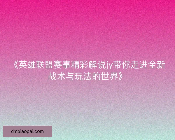 《英雄联盟赛事精彩解说jy带你走进全新战术与玩法的世界》