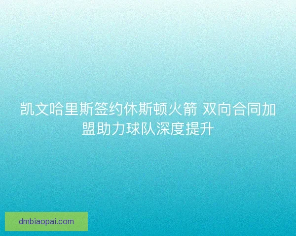凯文哈里斯签约休斯顿火箭 双向合同加盟助力球队深度提升