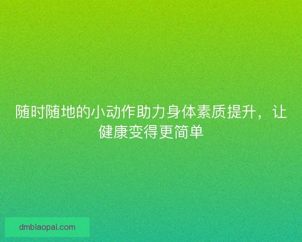 随时随地的小动作助力身体素质提升，让健康变得更简单
